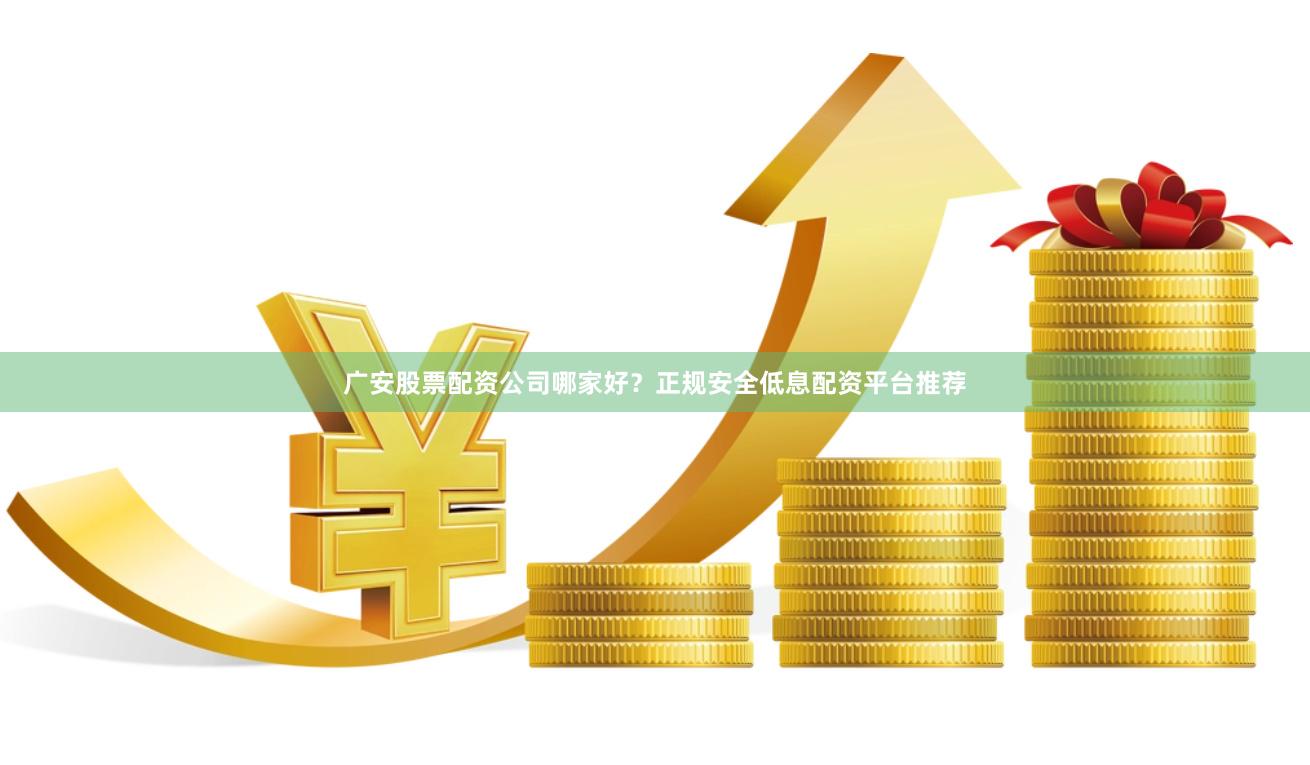 广安股票配资公司哪家好？正规安全低息配资平台推荐