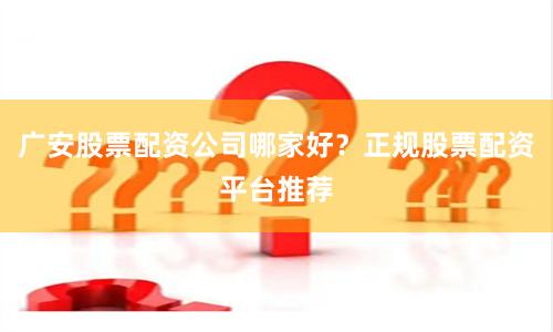 广安股票配资公司哪家好？正规股票配资平台推荐