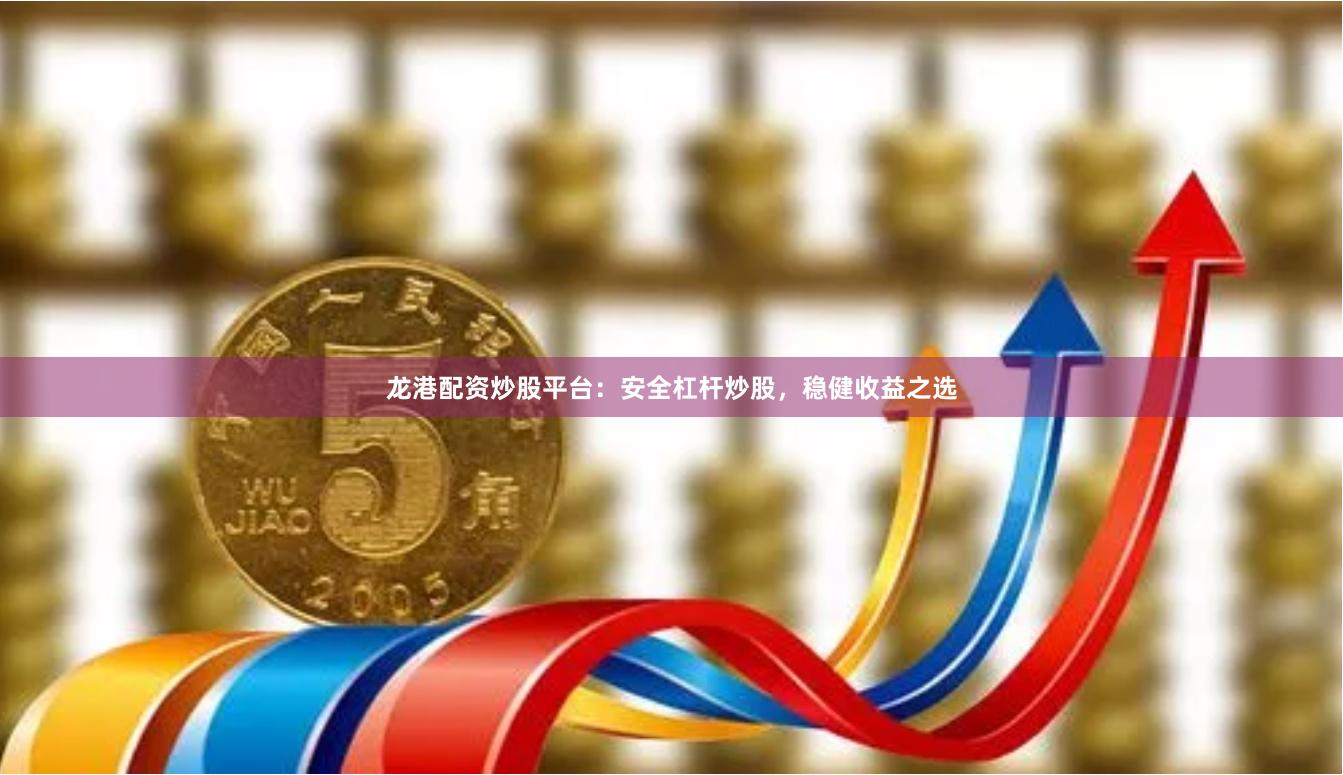 龙港配资炒股平台：安全杠杆炒股，稳健收益之选