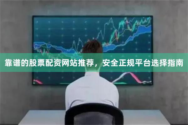 靠谱的股票配资网站推荐，安全正规平台选择指南