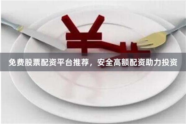 免费股票配资平台推荐，安全高额配资助力投资
