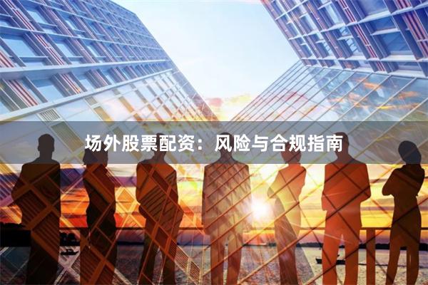 场外股票配资：风险与合规指南