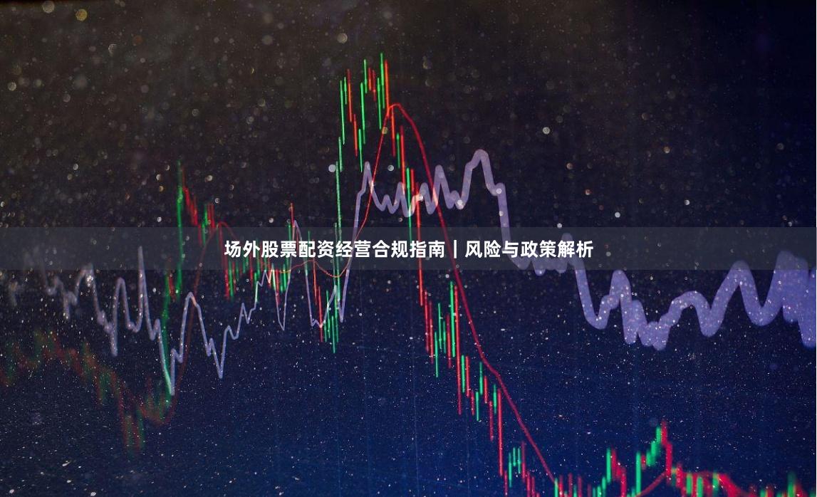 场外股票配资经营合规指南｜风险与政策解析