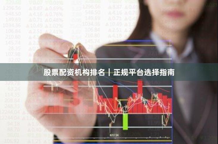 股票配资机构排名｜正规平台选择指南