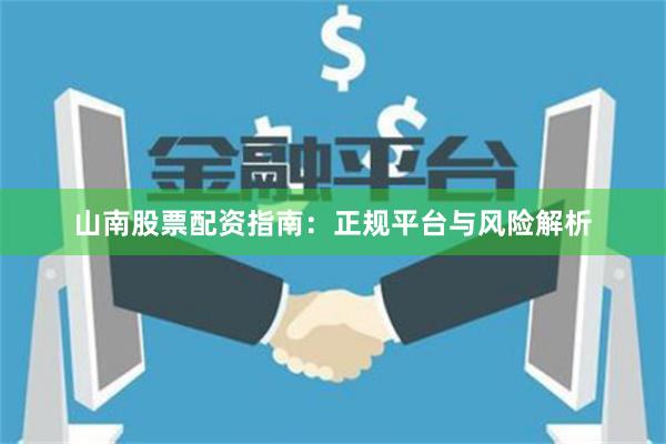 山南股票配资指南：正规平台与风险解析