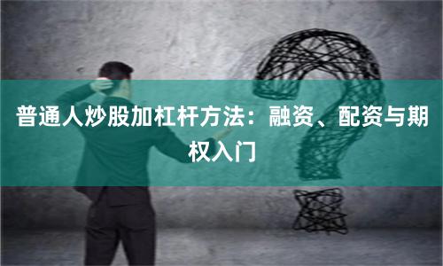 普通人炒股加杠杆方法：融资、配资与期权入门