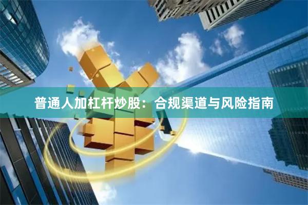 普通人加杠杆炒股：合规渠道与风险指南