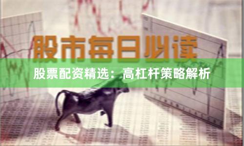 股票配资精选：高杠杆策略解析