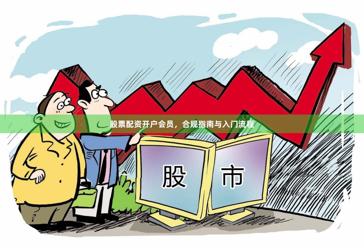 股票配资开户会员，合规指南与入门流程
