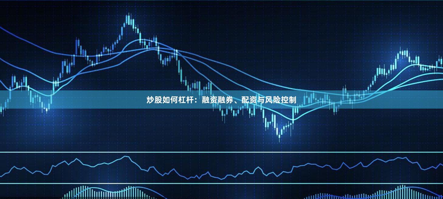 炒股如何杠杆:融资融券、配资与风险控制