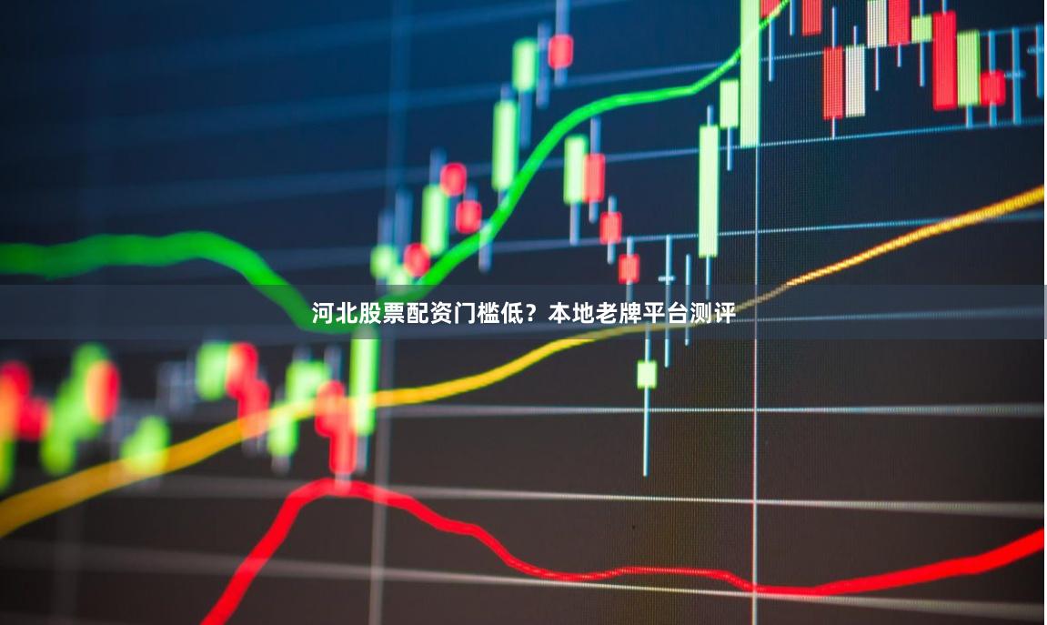 河北股票配资门槛低？本地老牌平台测评