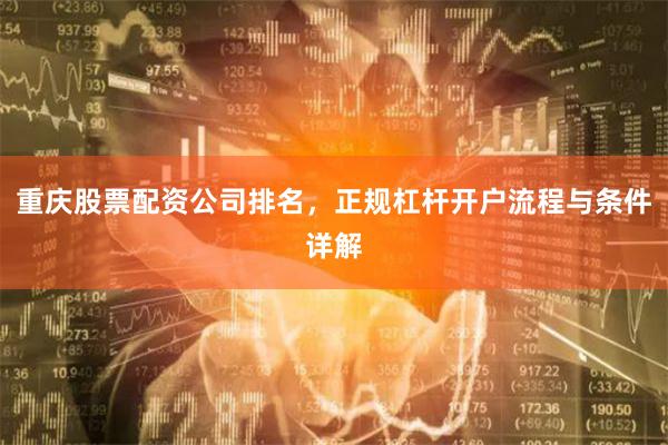重庆股票配资公司排名，正规杠杆开户流程与条件详解