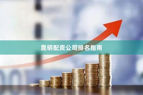 昆明配资公司排名指南