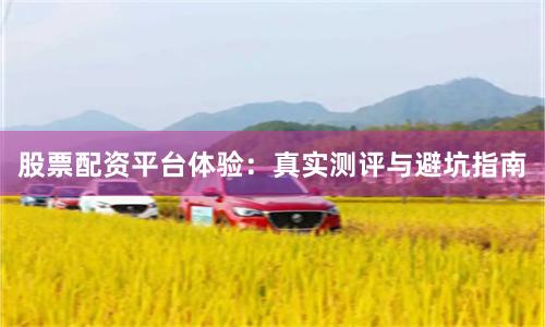 股票配资平台体验：真实测评与避坑指南