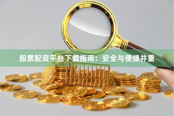 股票配资平台下载指南：安全与便捷并重