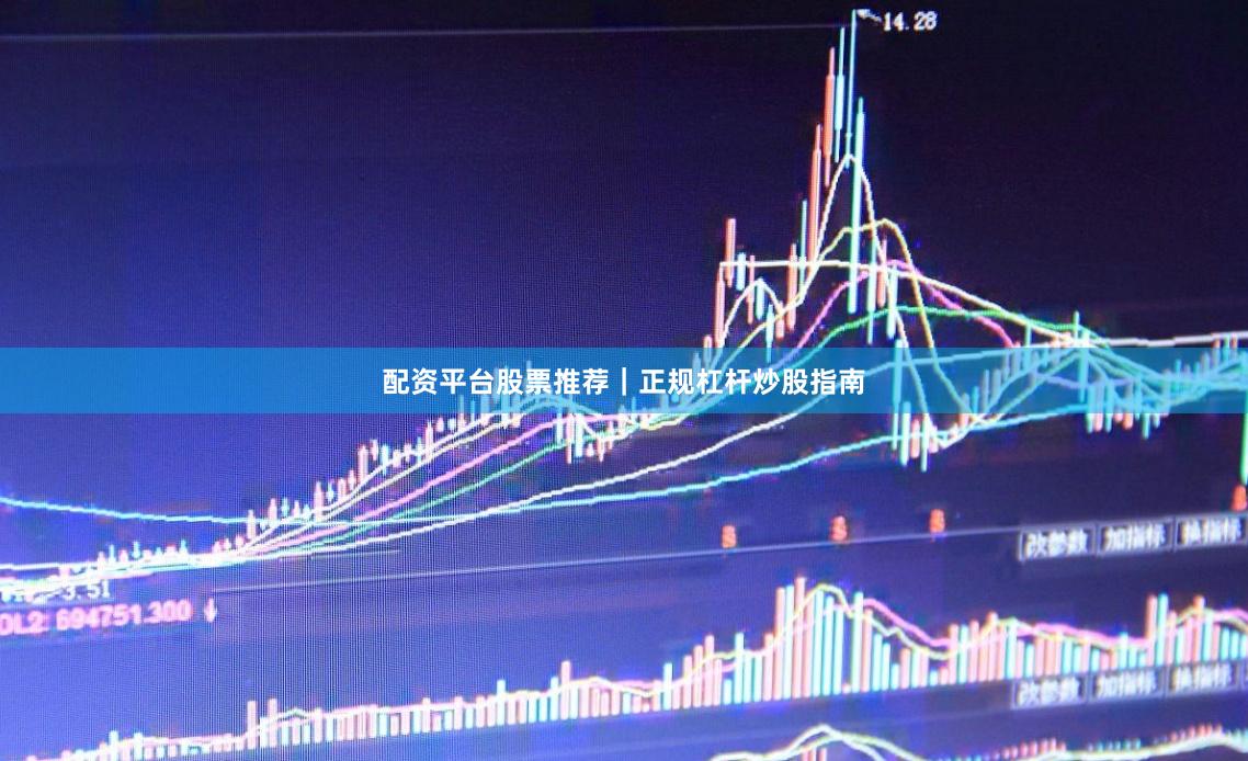 配资平台股票推荐｜正规杠杆炒股指南