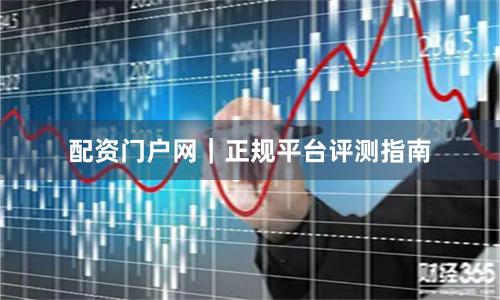 配资门户网｜正规平台评测指南
